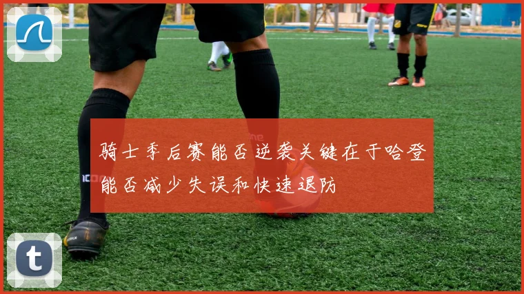 骑士季后赛能否逆袭关键在于哈登能否减少失误和快速退防