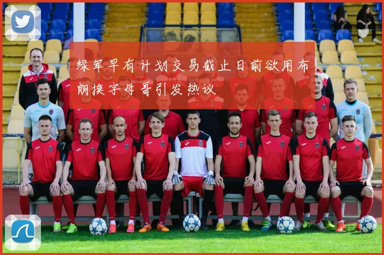 绿军早有计划交易截止日前欲用布朗换字母哥引发热议