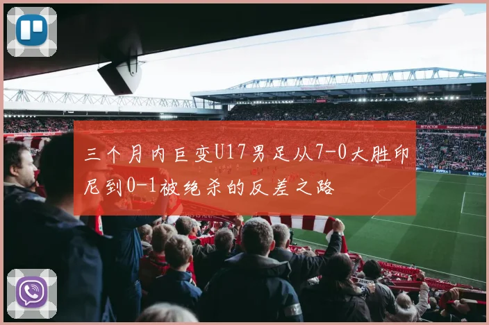 三个月内巨变U17男足从7-0大胜印尼到0-1被绝杀的反差之路