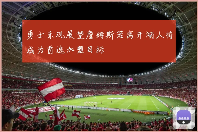 勇士乐观展望詹姆斯若离开湖人将成为首选加盟目标
