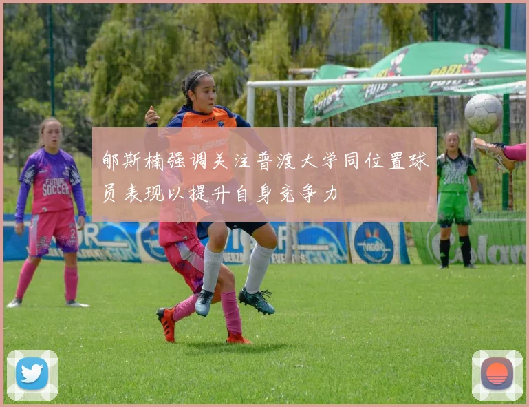郇斯楠强调关注普渡大学同位置球员表现以提升自身竞争力