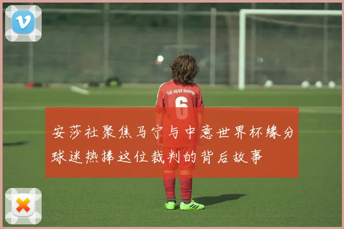 安莎社聚焦马宁与中意世界杯缘分球迷热捧这位裁判的背后故事