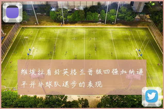 维埃拉看好英格兰晋级四强加纳逼平并非球队退步的表现