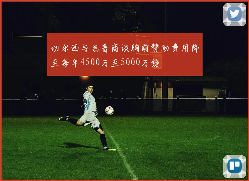 切尔西与惠普商谈胸前赞助费用降至每年4500万至5000万镑