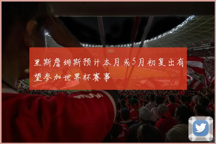 里斯詹姆斯预计本月或5月初复出有望参加世界杯赛事