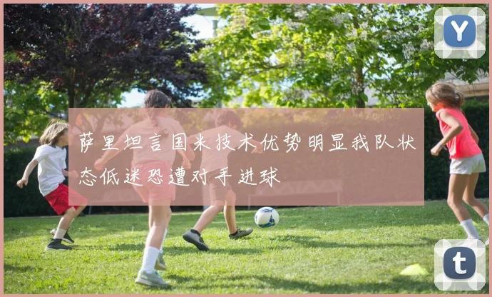 萨里坦言国米技术优势明显我队状态低迷恐遭对手进球