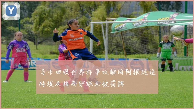 马卡回顾世界杯争议瞬间阿根廷逆转埃及梅西铲球未被罚牌
