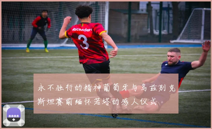 永不独行的精神葡萄牙与乌兹别克斯坦赛前缅怀若塔的感人仪式