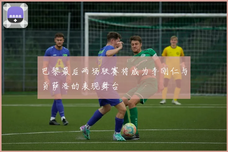 巴黎最后两场联赛将成为李刚仁与贡萨洛的表现舞台