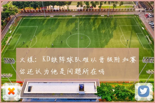 火媒：KD缺阵球队难以晋级附加赛你还认为他是问题所在吗
