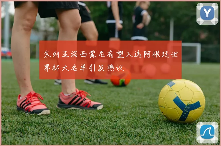朱利亚诺西蒙尼有望入选阿根廷世界杯大名单引发热议
