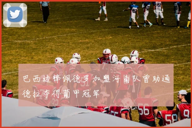 巴西边锋佩德罗加盟河南队曾助通德拉夺得葡甲冠军
