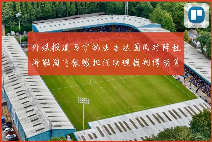 外媒报道马宁执法吉达国民对阵杜海勒周飞张铖担任助理裁判傅明负责VAR