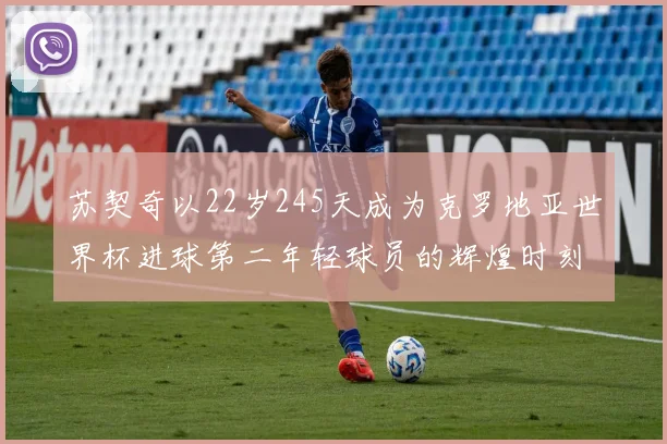 苏契奇以22岁245天成为克罗地亚世界杯进球第二年轻球员的辉煌时刻