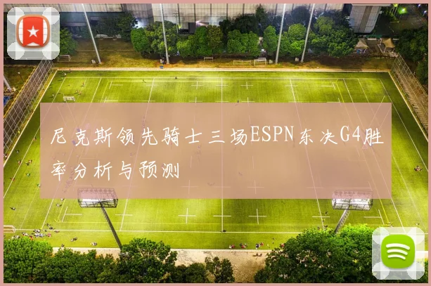 尼克斯领先骑士三场ESPN东决G4胜率分析与预测