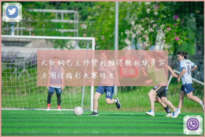 大阪钢巴主帅赞利雅得胜利球员实力期待精彩决赛对决